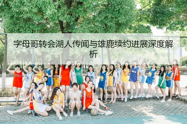字母哥转会湖人传闻与雄鹿续约进展深度解析